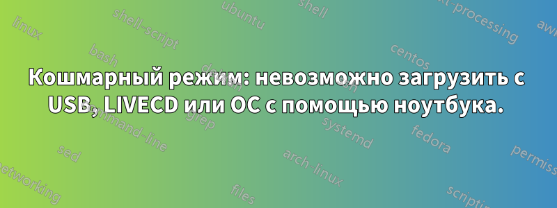 Кошмарный режим: невозможно загрузить с USB, LIVECD или ОС с помощью ноутбука.