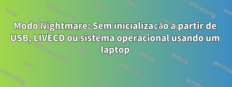 Modo Nightmare: Sem inicialização a partir de USB, LIVECD ou sistema operacional usando um laptop