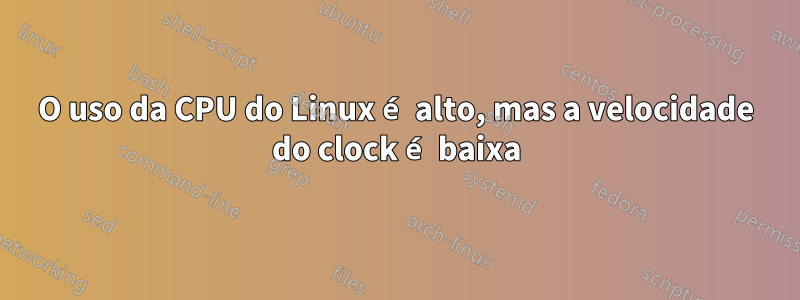 O uso da CPU do Linux é alto, mas a velocidade do clock é baixa