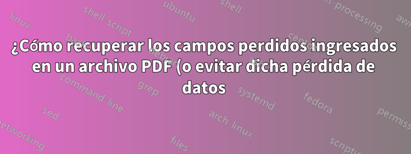 ¿Cómo recuperar los campos perdidos ingresados en un archivo PDF (o evitar dicha pérdida de datos)?