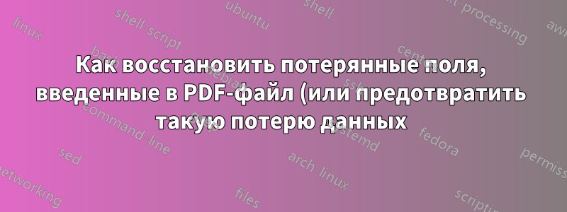 Как восстановить потерянные поля, введенные в PDF-файл (или предотвратить такую потерю данных)?