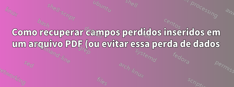 Como recuperar campos perdidos inseridos em um arquivo PDF (ou evitar essa perda de dados)?