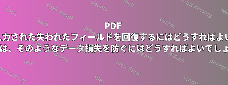 PDF ファイルに入力された失われたフィールドを回復するにはどうすればよいでしょうか (または、そのようなデータ損失を防ぐにはどうすればよいでしょうか)?