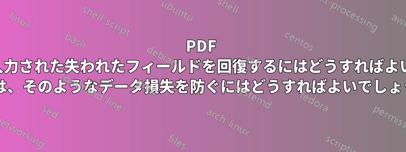 PDF ファイルに入力された失われたフィールドを回復するにはどうすればよいでしょうか (または、そのようなデータ損失を防ぐにはどうすればよいでしょうか)?