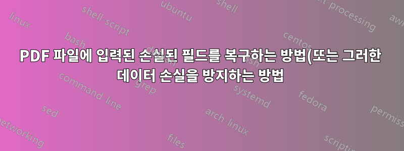 PDF 파일에 입력된 손실된 필드를 복구하는 방법(또는 그러한 데이터 손실을 방지하는 방법)은 무엇입니까?