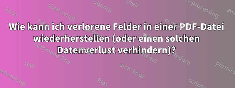 Wie kann ich verlorene Felder in einer PDF-Datei wiederherstellen (oder einen solchen Datenverlust verhindern)?