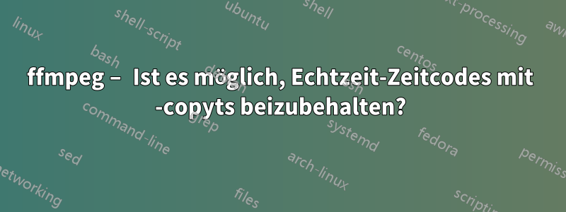 ffmpeg – Ist es möglich, Echtzeit-Zeitcodes mit -copyts beizubehalten?