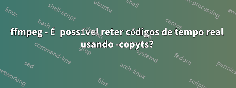 ffmpeg - É possível reter códigos de tempo real usando -copyts?