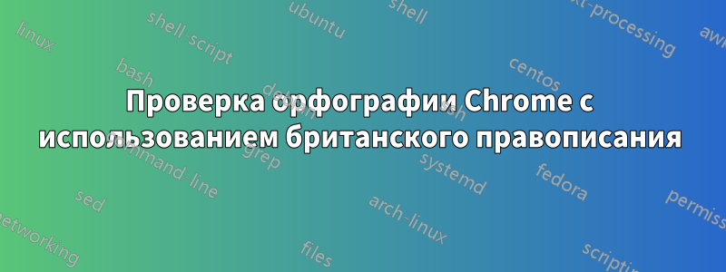 Проверка орфографии Chrome с использованием британского правописания