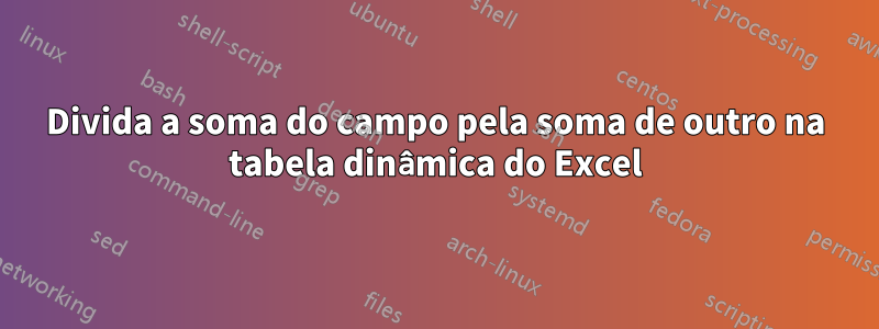 Divida a soma do campo pela soma de outro na tabela dinâmica do Excel