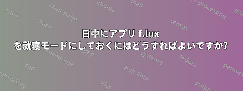 日中にアプリ f.lux を就寝モードにしておくにはどうすればよいですか?