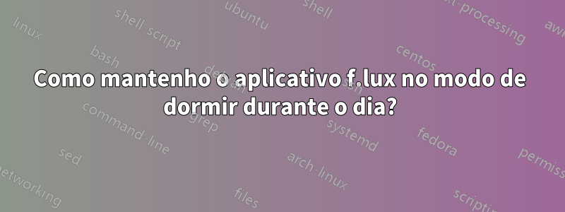 Como mantenho o aplicativo f.lux no modo de dormir durante o dia?