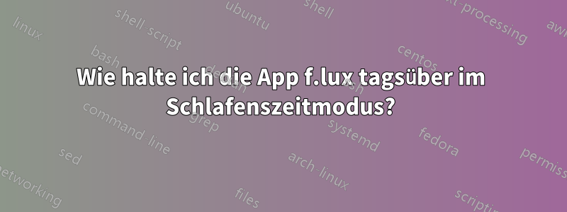 Wie halte ich die App f.lux tagsüber im Schlafenszeitmodus?