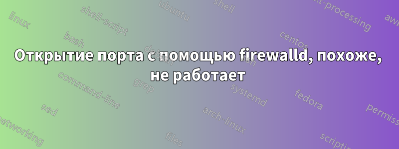 Открытие порта с помощью firewalld, похоже, не работает