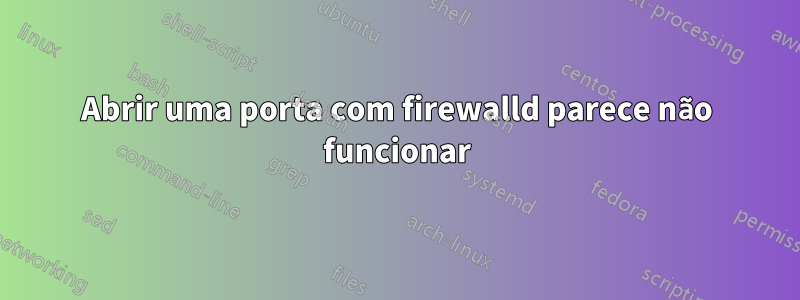 Abrir uma porta com firewalld parece não funcionar