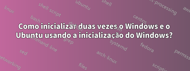 Como inicializar duas vezes o Windows e o Ubuntu usando a inicialização do Windows?