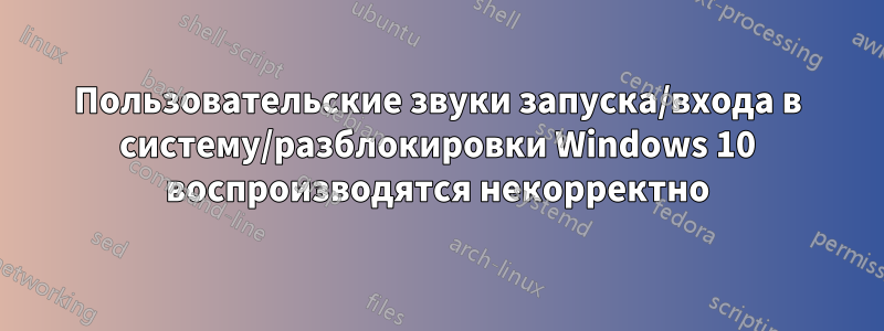 Пользовательские звуки запуска/входа в систему/разблокировки Windows 10 воспроизводятся некорректно