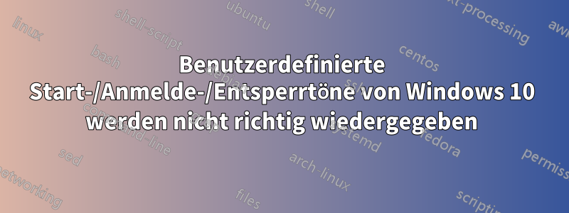 Benutzerdefinierte Start-/Anmelde-/Entsperrtöne von Windows 10 werden nicht richtig wiedergegeben