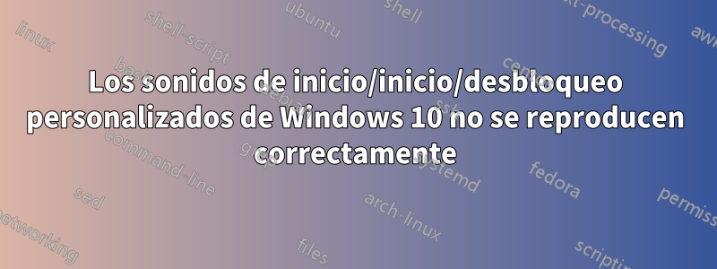 Los sonidos de inicio/inicio/desbloqueo personalizados de Windows 10 no se reproducen correctamente