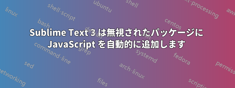 Sublime Text 3 は無視されたパッケージに JavaScript を自動的に追加します