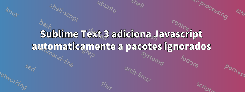 Sublime Text 3 adiciona Javascript automaticamente a pacotes ignorados