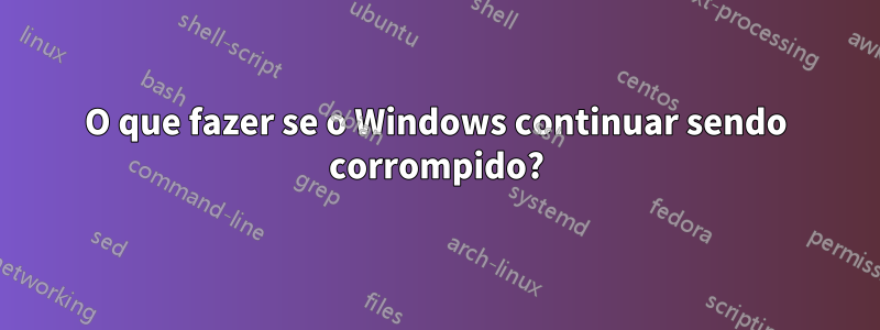 O que fazer se o Windows continuar sendo corrompido?