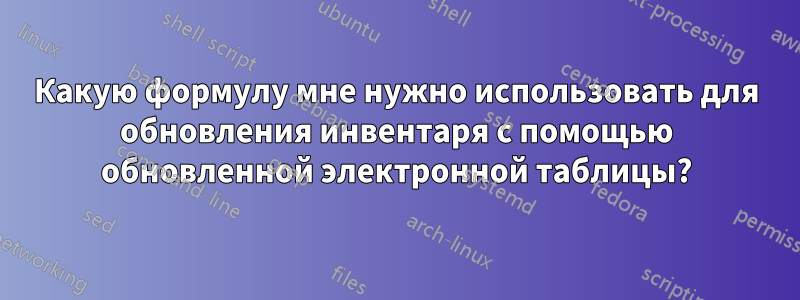 Какую формулу мне нужно использовать для обновления инвентаря с помощью обновленной электронной таблицы?