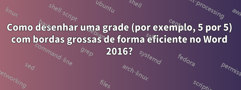 Como desenhar uma grade (por exemplo, 5 por 5) com bordas grossas de forma eficiente no Word 2016?