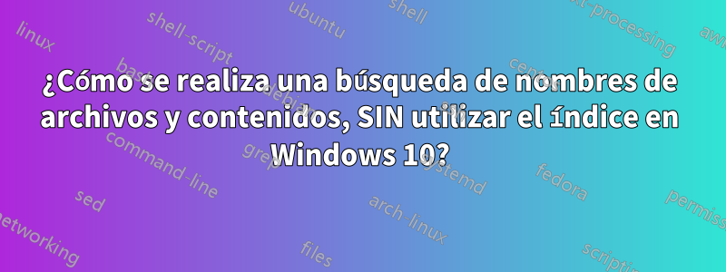 ¿Cómo se realiza una búsqueda de nombres de archivos y contenidos, SIN utilizar el índice en Windows 10?