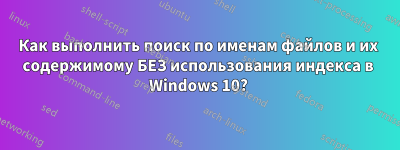 Как выполнить поиск по именам файлов и их содержимому БЕЗ использования индекса в Windows 10?