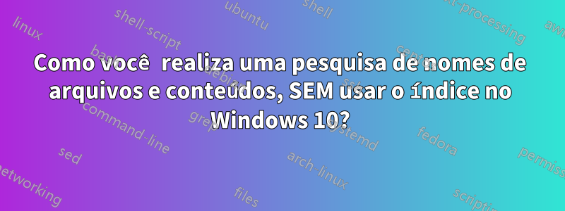 Como você realiza uma pesquisa de nomes de arquivos e conteúdos, SEM usar o índice no Windows 10?