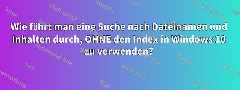 Wie führt man eine Suche nach Dateinamen und Inhalten durch, OHNE den Index in Windows 10 zu verwenden?