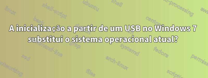 A inicialização a partir de um USB no Windows 7 substitui o sistema operacional atual?