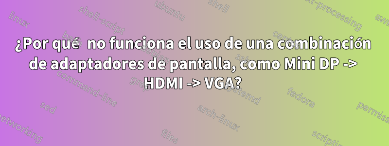 ¿Por qué no funciona el uso de una combinación de adaptadores de pantalla, como Mini DP -> HDMI -> VGA?