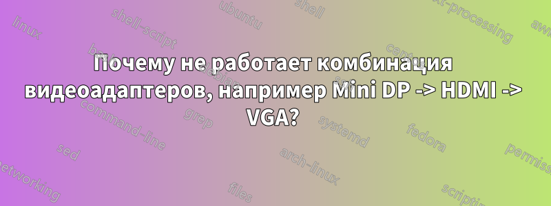 Почему не работает комбинация видеоадаптеров, например Mini DP -> HDMI -> VGA?