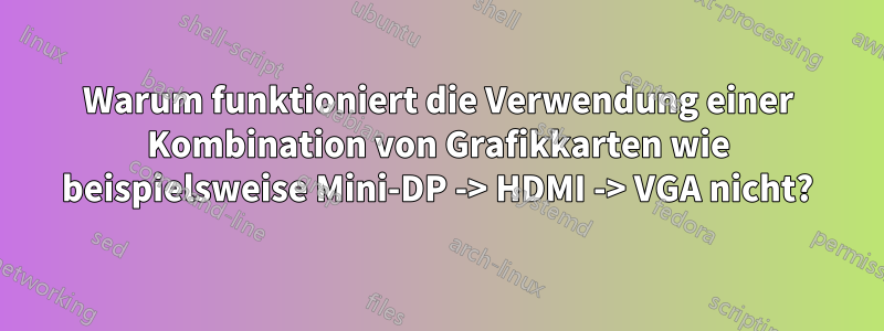 Warum funktioniert die Verwendung einer Kombination von Grafikkarten wie beispielsweise Mini-DP -> HDMI -> VGA nicht?