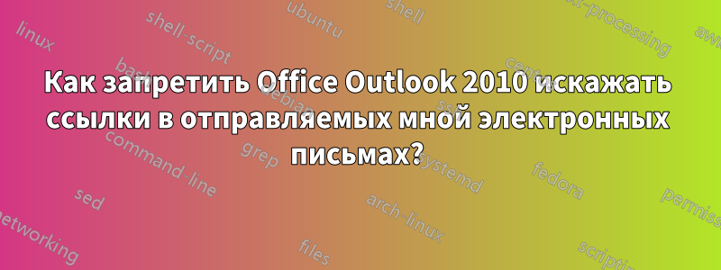 Как запретить Office Outlook 2010 искажать ссылки в отправляемых мной электронных письмах?