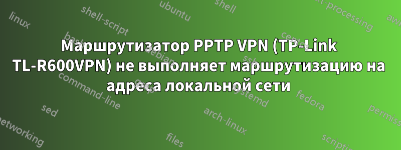 Маршрутизатор PPTP VPN (TP-Link TL-R600VPN) не выполняет маршрутизацию на адреса локальной сети