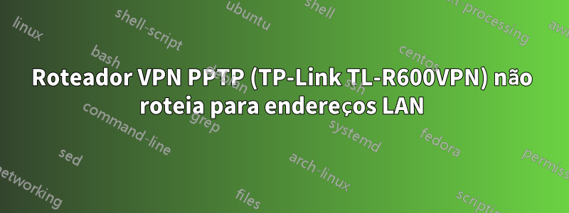 Roteador VPN PPTP (TP-Link TL-R600VPN) não roteia para endereços LAN