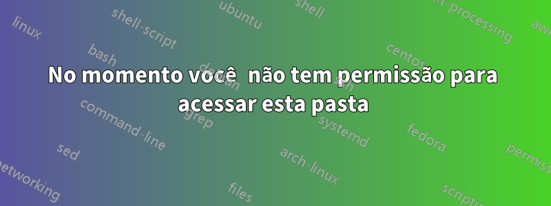 No momento você não tem permissão para acessar esta pasta