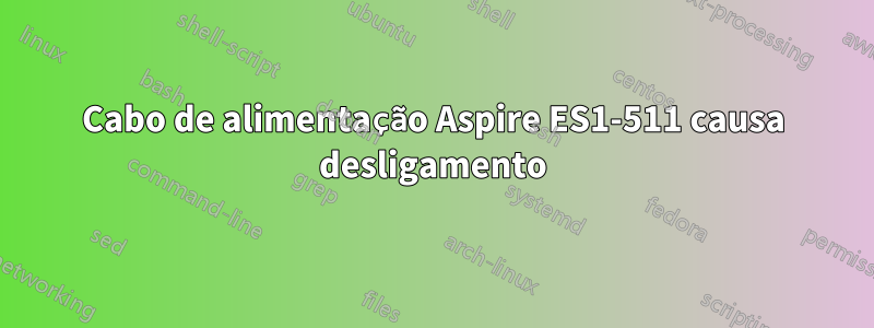 Cabo de alimentação Aspire ES1-511 causa desligamento