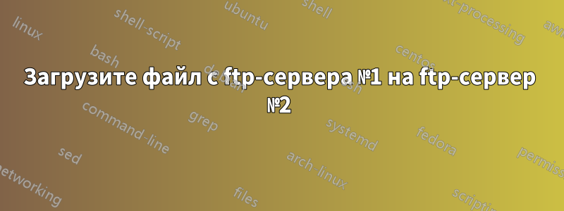 Загрузите файл с ftp-сервера №1 на ftp-сервер №2