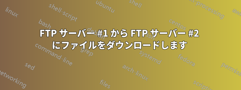 FTP サーバー #1 から FTP サーバー #2 にファイルをダウンロードします