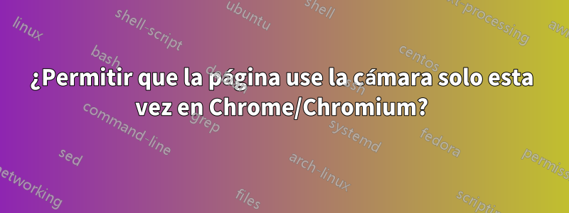 ¿Permitir que la página use la cámara solo esta vez en Chrome/Chromium?