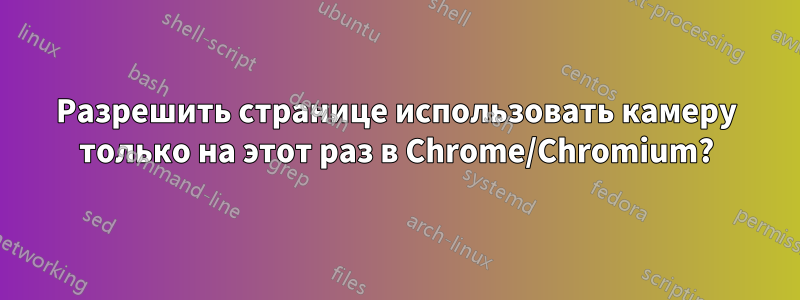 Разрешить странице использовать камеру только на этот раз в Chrome/Chromium?