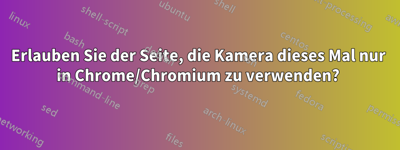 Erlauben Sie der Seite, die Kamera dieses Mal nur in Chrome/Chromium zu verwenden?