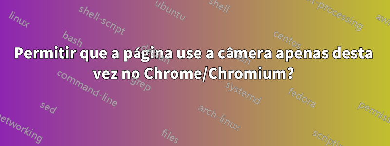 Permitir que a página use a câmera apenas desta vez no Chrome/Chromium?