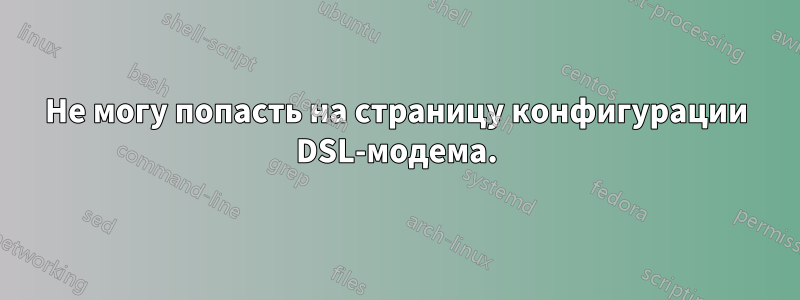 Не могу попасть на страницу конфигурации DSL-модема.