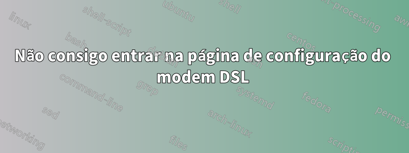 Não consigo entrar na página de configuração do modem DSL