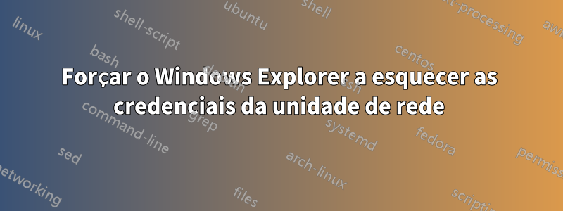 Forçar o Windows Explorer a esquecer as credenciais da unidade de rede